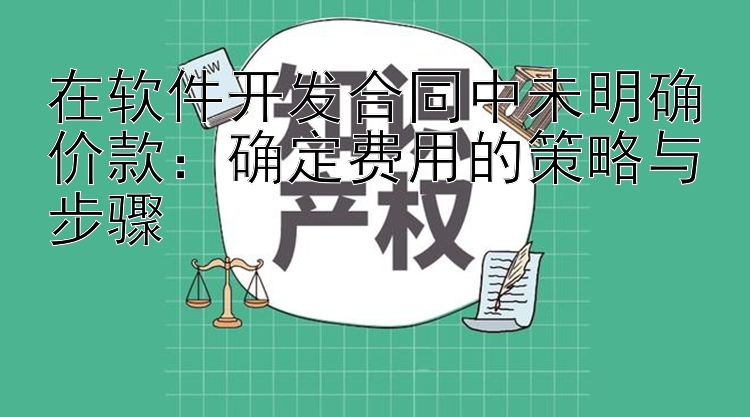 在软件开发合同中未明确价款：确定费用的策略与步骤