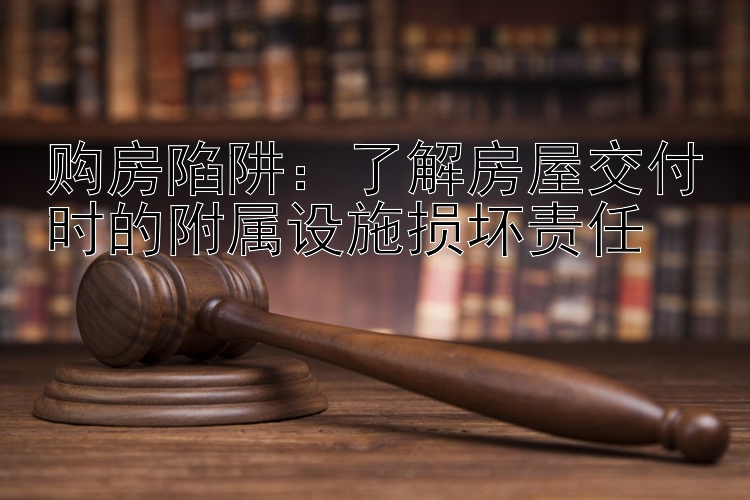 购房陷阱：了解房屋交付时的附属设施损坏责任