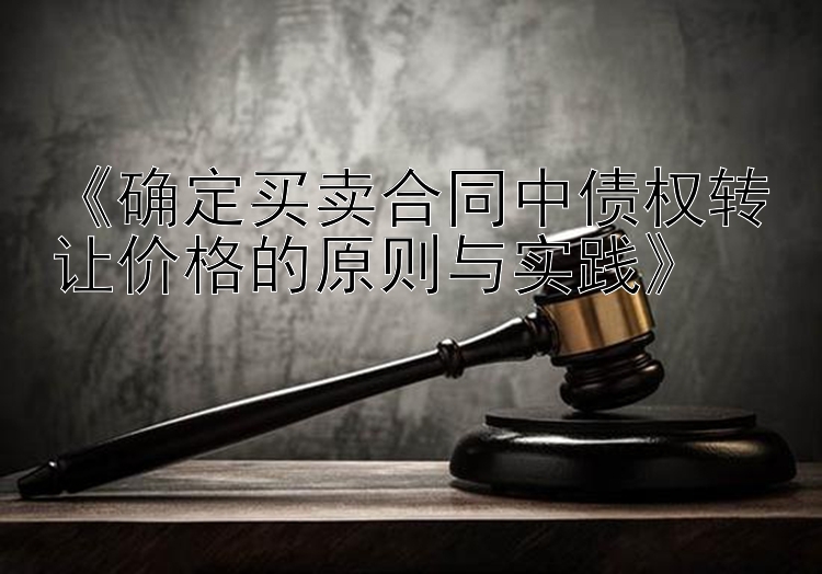 《确定买卖合同中债权转让价格的原则与实践》