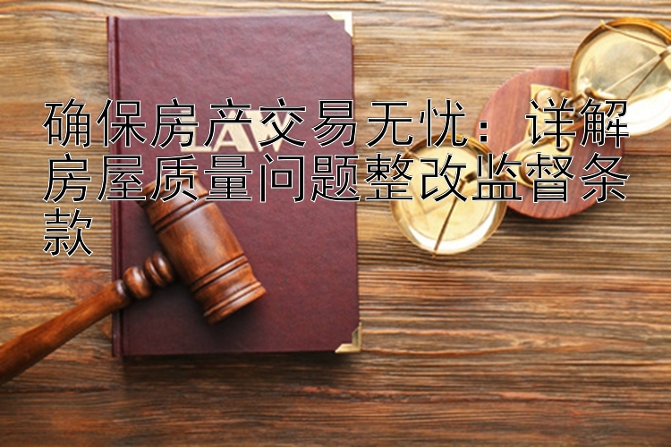 确保房产交易无忧：详解房屋质量问题整改监督条款