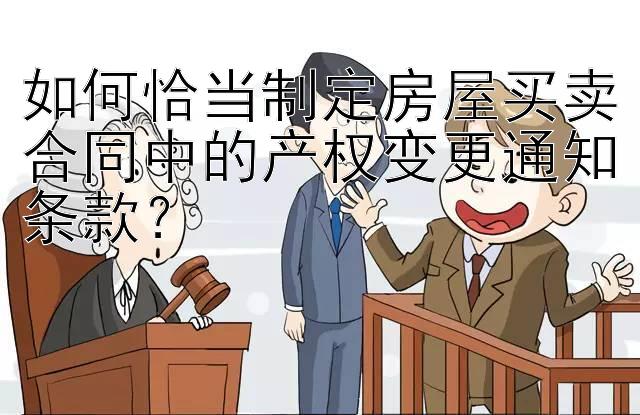 如何恰当制定房屋买卖合同中的产权变更通知条款？