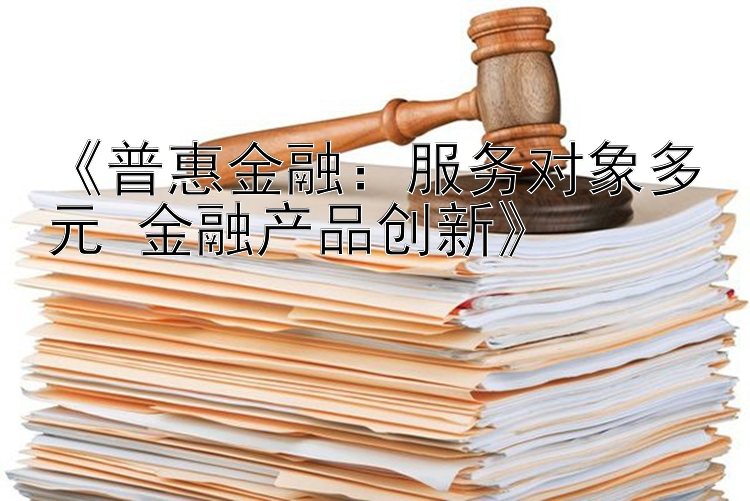 《普惠金融：服务对象多元 金融产品创新》