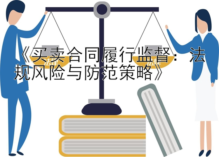 《买卖合同履行监督：法规风险与防范策略》