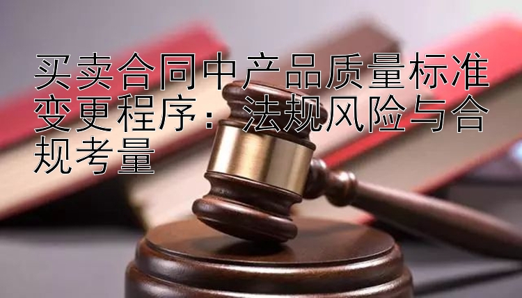 买卖合同中产品质量标准变更程序：法规风险与合规考量