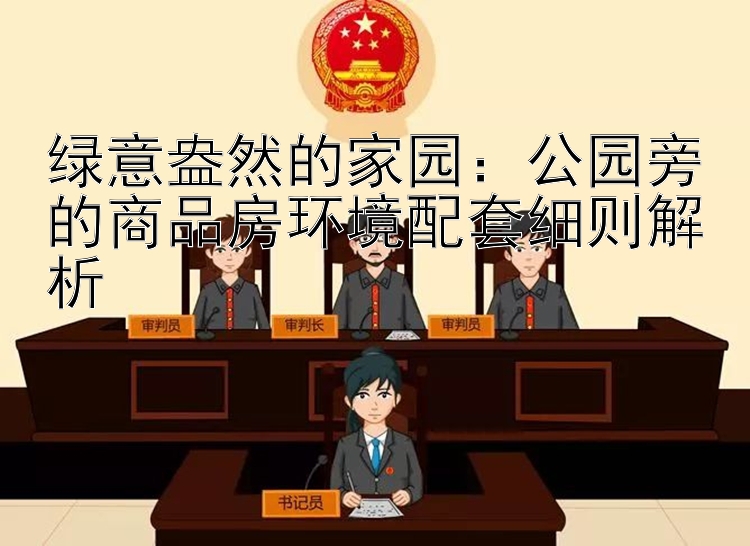 绿意盎然的家园：公园旁的商品房环境配套细则解析