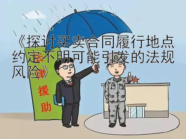 《探讨买卖合同履行地点约定不明可能引发的法规风险》