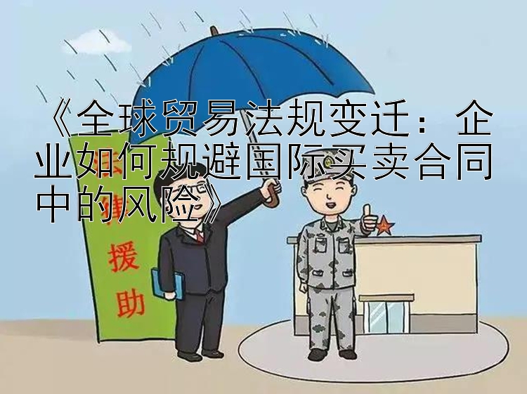 《全球贸易法规变迁：企业如何规避国际买卖合同中的风险》