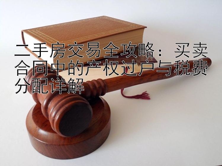 二手房交易全攻略：买卖合同中的产权过户与税费分配详解