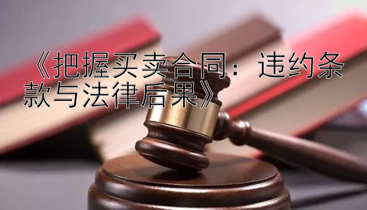 《把握买卖合同：违约条款与法律后果》