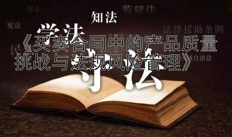 《买卖合同中的产品质量挑战与法规风险管理》