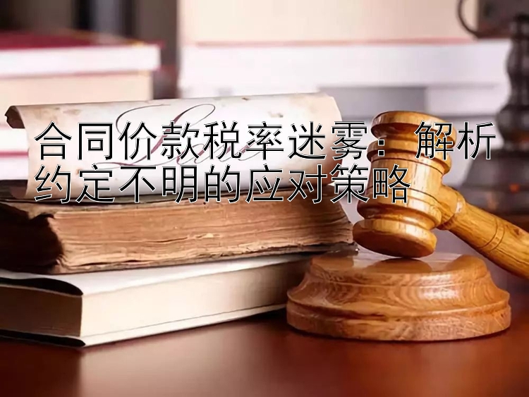 合同价款税率迷雾：解析约定不明的应对策略