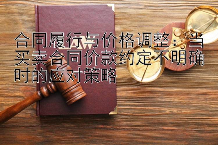 合同履行与价格调整：当买卖合同价款约定不明确时的应对策略