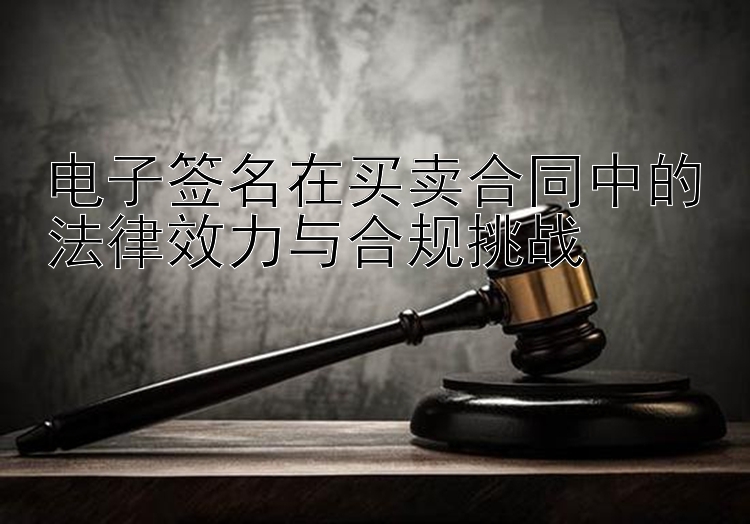 电子签名在买卖合同中的法律效力与合规挑战