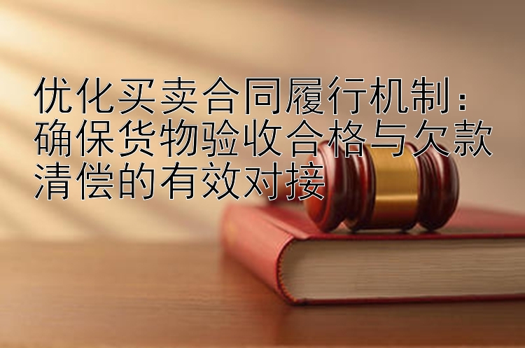 优化买卖合同履行机制：确保货物验收合格与欠款清偿的有效对接