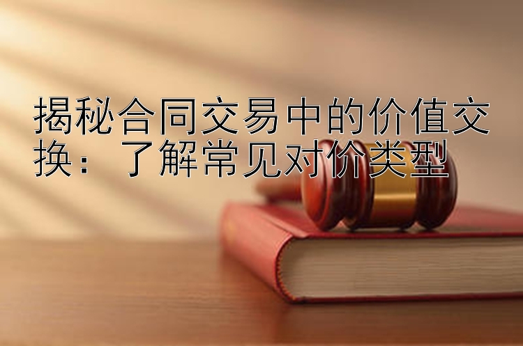 揭秘合同交易中的价值交换：了解常见对价类型