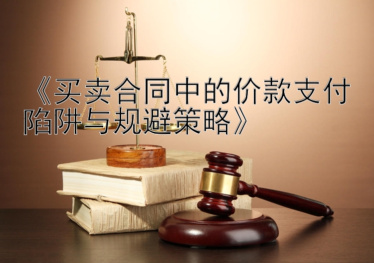 《买卖合同中的价款支付陷阱与规避策略》