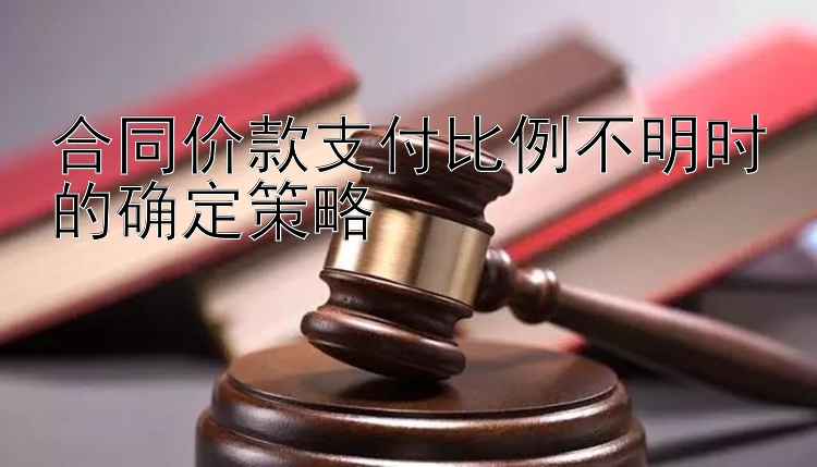 合同价款支付比例不明时的确定策略