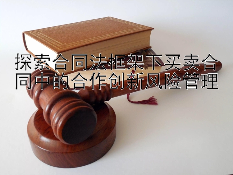 探索合同法框架下买卖合同中的合作创新风险管理