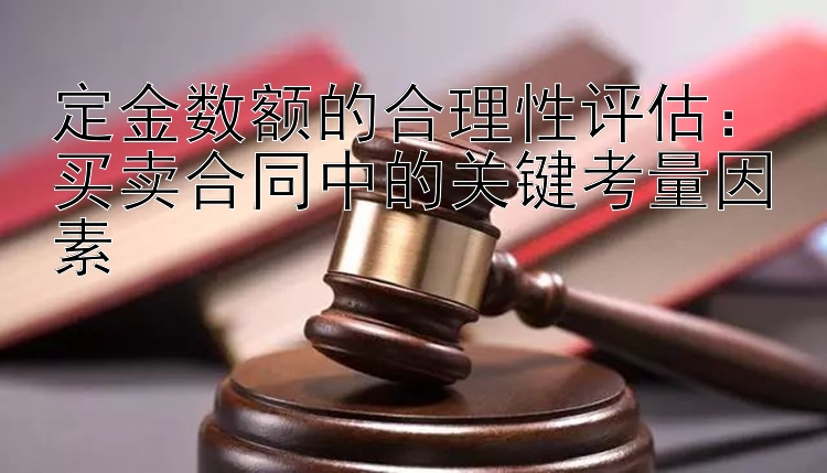 定金数额的合理性评估：买卖合同中的关键考量因素