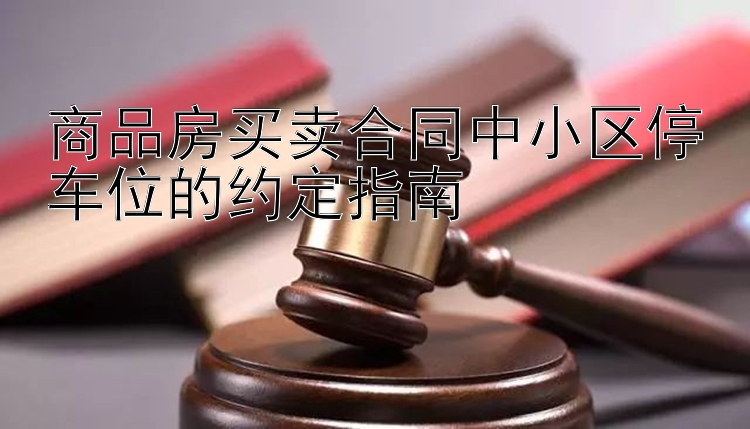 商品房买卖合同中小区停车位的约定指南