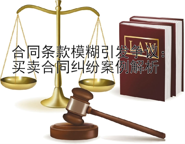 合同条款模糊引发争议：买卖合同纠纷案例解析