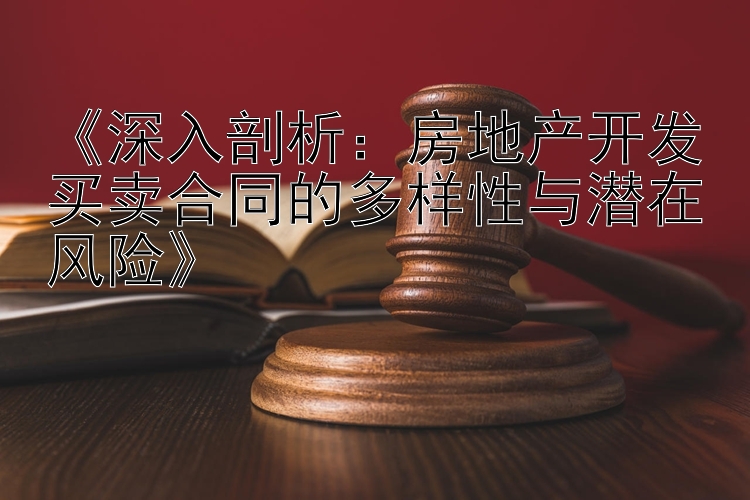 《深入剖析：房地产开发买卖合同的多样性与潜在风险》