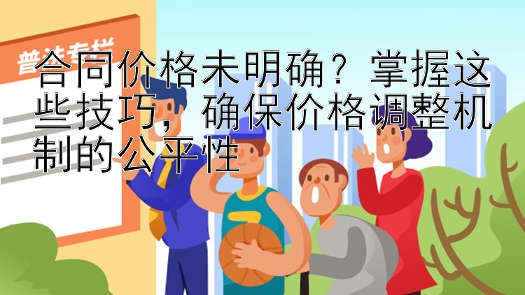 合同价格未明确？掌握这些技巧，确保价格调整机制的公平性