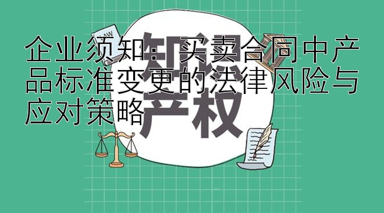 企业须知：买卖合同中产品标准变更的法律风险与应对策略