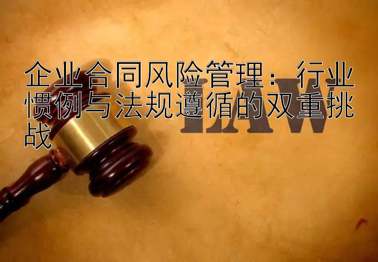 企业合同风险管理：行业惯例与法规遵循的双重挑战