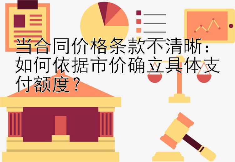 当合同价格条款不清晰：如何依据市价确立具体支付额度？