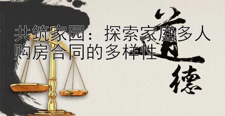 共筑家园：探索家庭多人购房合同的多样性