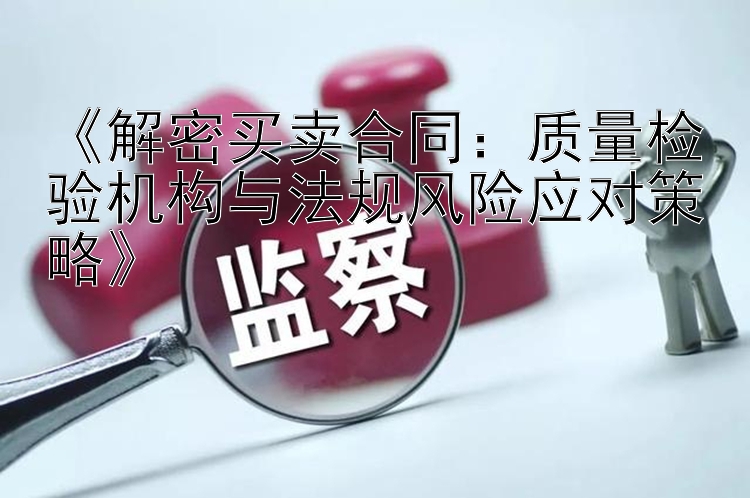 《解密买卖合同：质量检验机构与法规风险应对策略》