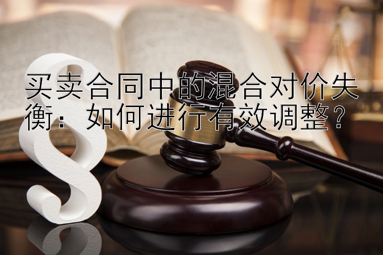 买卖合同中的混合对价失衡：如何进行有效调整？