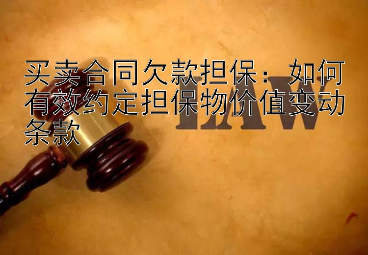 买卖合同欠款担保：如何有效约定担保物价值变动条款