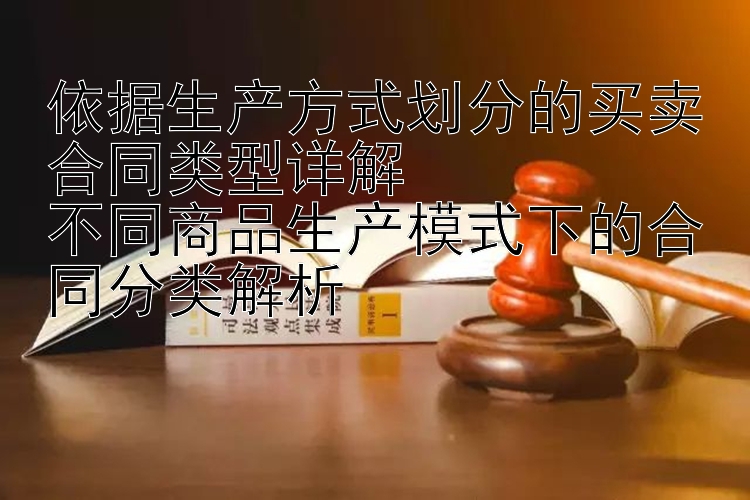 依据生产方式划分的买卖合同类型详解  
不同商品生产模式下的合同分类解析