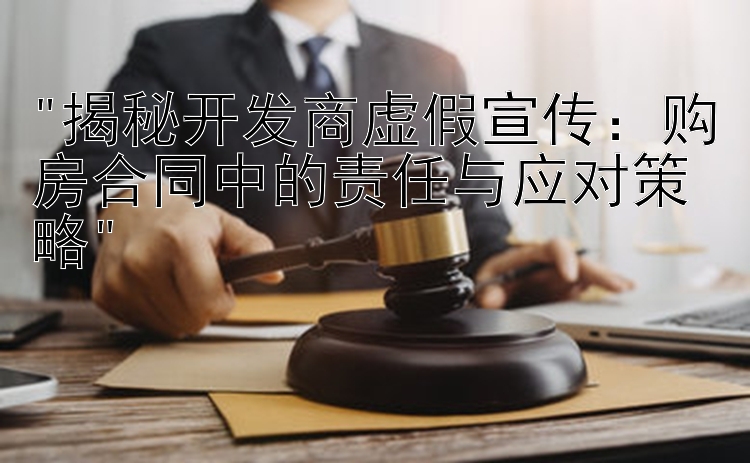 揭秘开发商虚假宣传：购房合同中的责任与应对策略