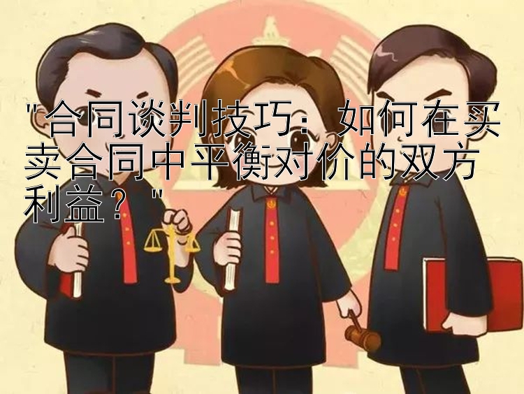 合同谈判技巧：如何在买卖合同中平衡对价的双方利益？