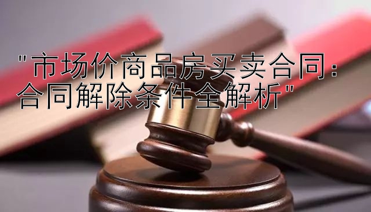 市场价商品房买卖合同：合同解除条件全解析