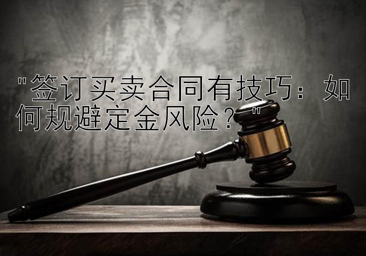 签订买卖合同有技巧：如何规避定金风险？