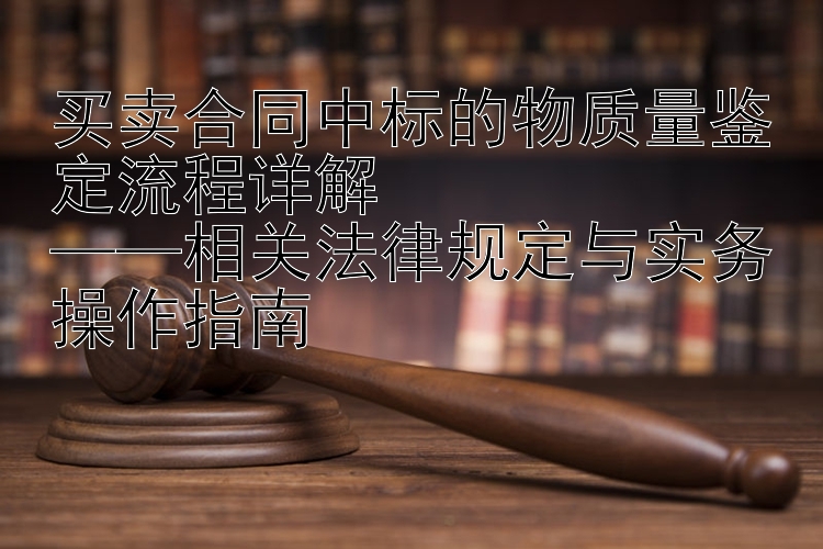 买卖合同中标的物质量鉴定流程详解  
——相关法律规定与实务操作指南