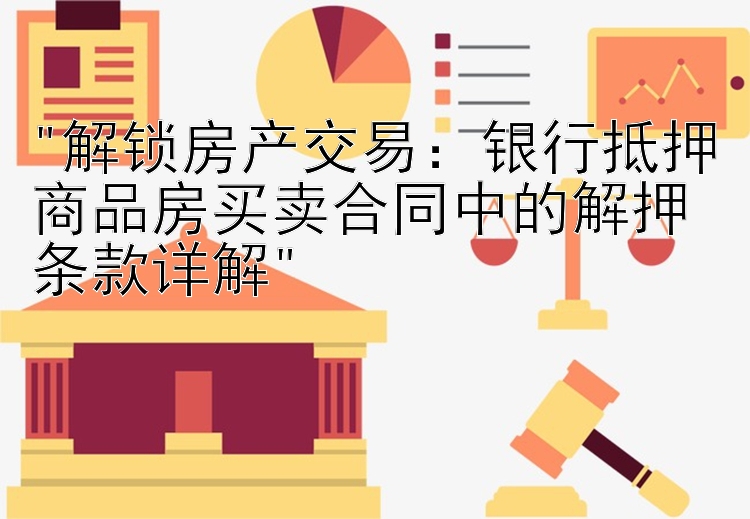 解锁房产交易：银行抵押商品房买卖合同中的解押条款详解