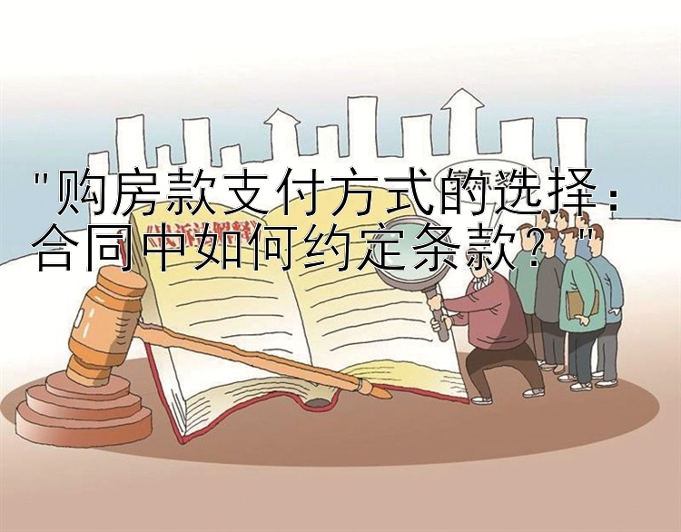 购房款支付方式的选择：合同中如何约定条款？