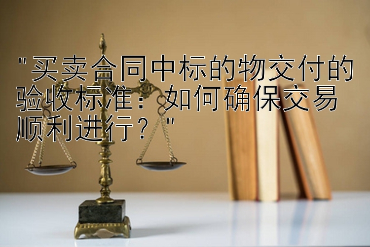 买卖合同中标的物交付的验收标准：如何确保交易顺利进行？