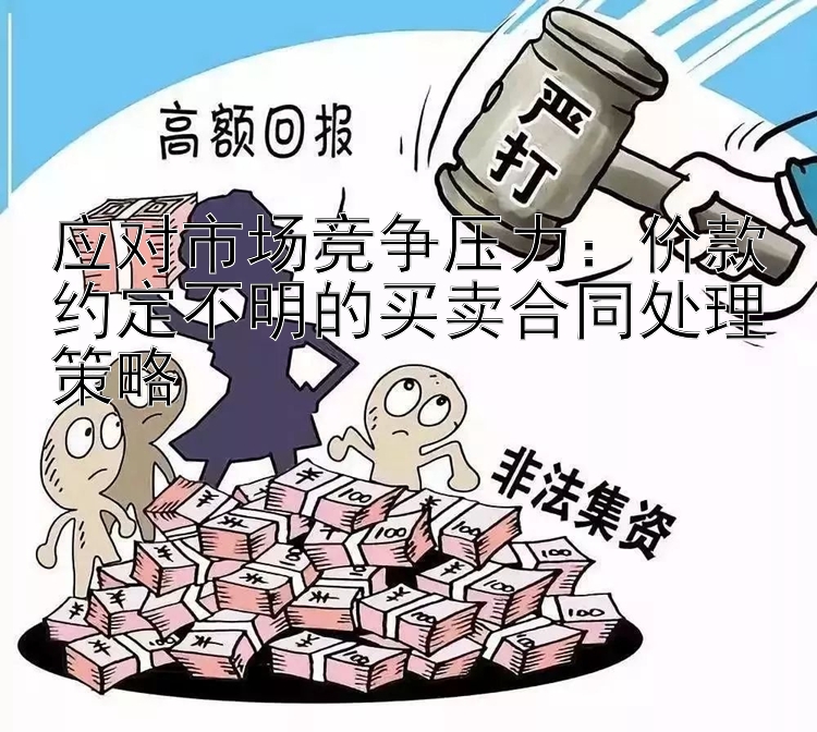 应对市场竞争压力：价款约定不明的买卖合同处理策略