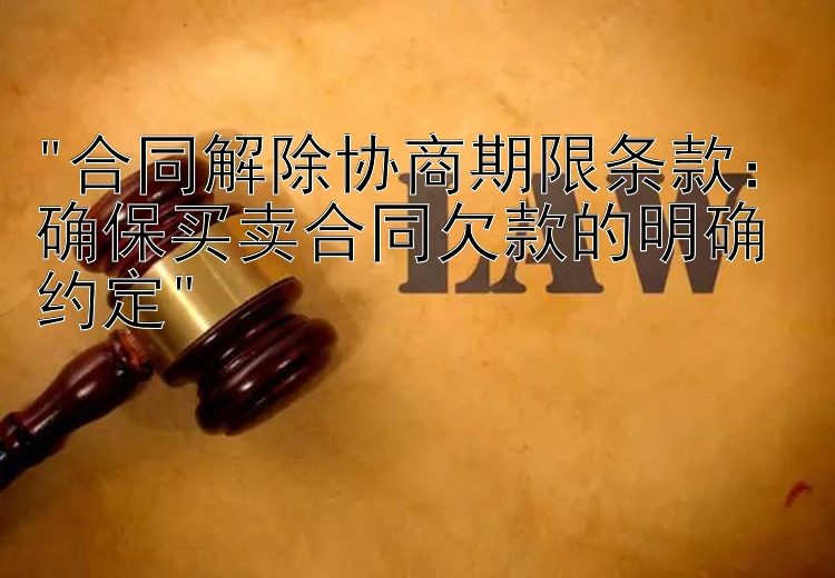 合同解除协商期限条款：确保买卖合同欠款的明确约定