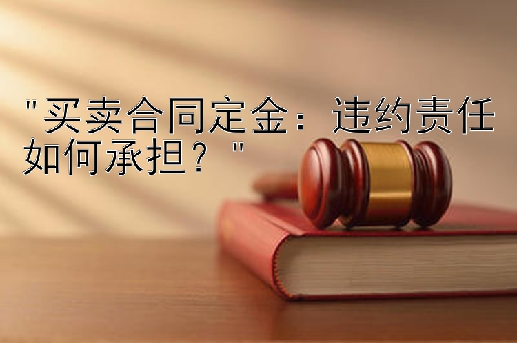 买卖合同定金：违约责任如何承担？