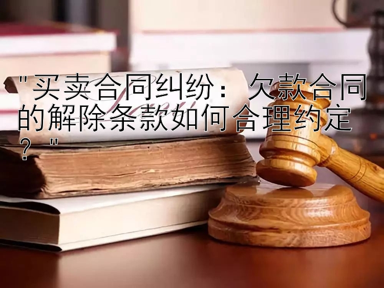 买卖合同纠纷：欠款合同的解除条款如何合理约定？