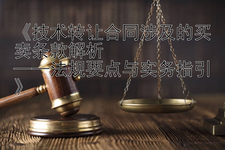 《技术转让合同涉及的买卖条款解析  
——法规要点与实务指引》