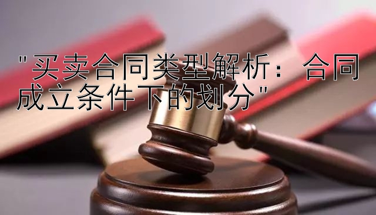 买卖合同类型解析：合同成立条件下的划分