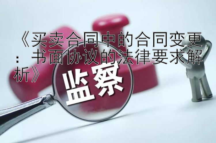 《买卖合同中的合同变更：书面协议的法律要求解析》